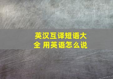 英汉互译短语大全 用英语怎么说